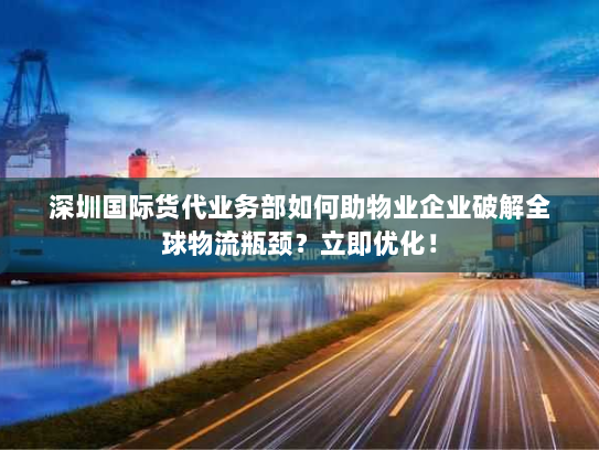 深圳国际货代业务部如何助物业企业破解全球物流瓶颈？立即优化！