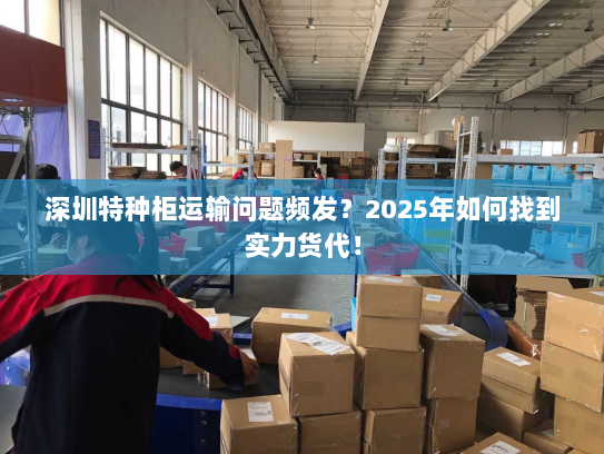 深圳特种柜运输问题频发?2025年如何找到实力货代! 深圳特种柜运输问题频发?2025年如何找到实力货代!