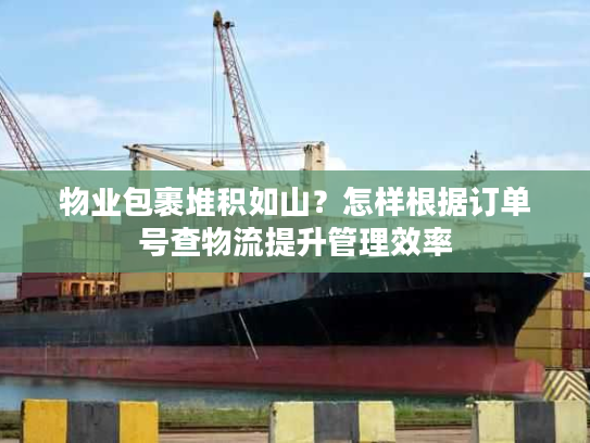 物业包裹堆积如山?怎样根据订单号查物流提升管理效率 物业包裹堆积如山?怎样根据订单号查物流提升管理效率