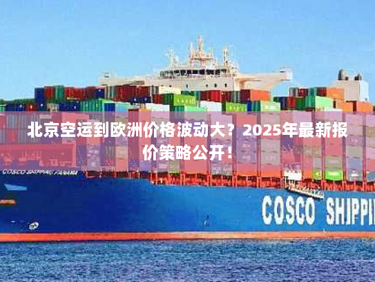 北京空运到欧洲价格波动大？2025年最新报价策略公开！