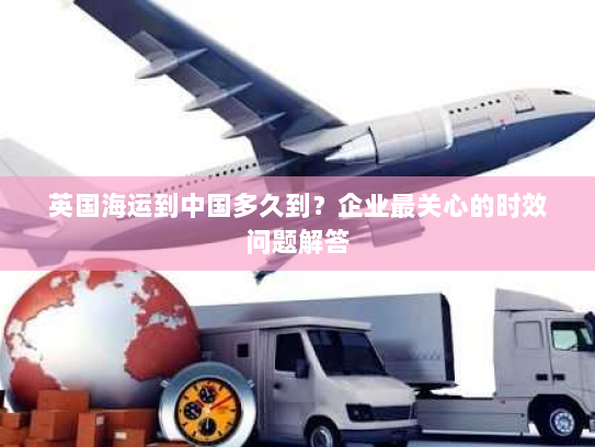 英国海运到中国多久到？企业最关心的时效问题解答