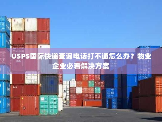 USPS国际快递查询电话打不通怎么办?物业企业必看解决方案 USPS国际快递查询电话打不通怎么办?物业企业必看解决方案