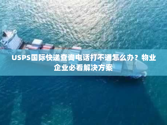 USPS国际快递查询电话打不通怎么办?物业企业必看解决方案 USPS国际快递查询电话打不通怎么办?物业企业必看解决方案