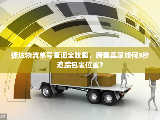 捷达物流单号查询全攻略，跨境卖家如何3秒追踪包裹位置？