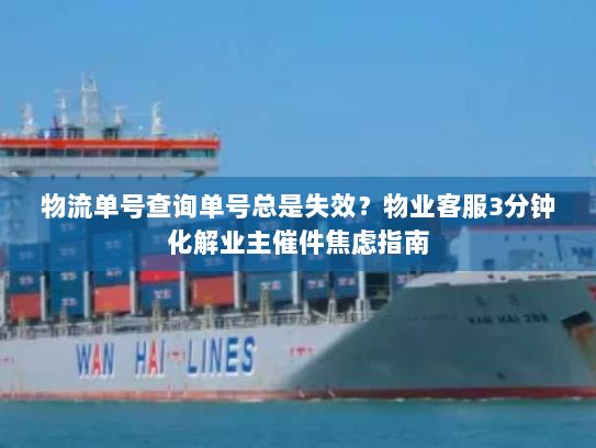 物流单号查询单号总是失效?物业客服3分钟化解业主催件焦虑指南 物流单号查询单号总是失效?物业客服3分钟化解业主催件焦虑指南