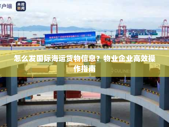 怎么发国际海运货物信息?物业企业高效操作指南 怎么发国际海运货物信息?物业企业高效操作指南