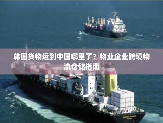 韩国货物运到中国哪里了?物业企业跨境物流仓储指南 韩国货物运到中国哪里了?物业企业跨境物流仓储指南