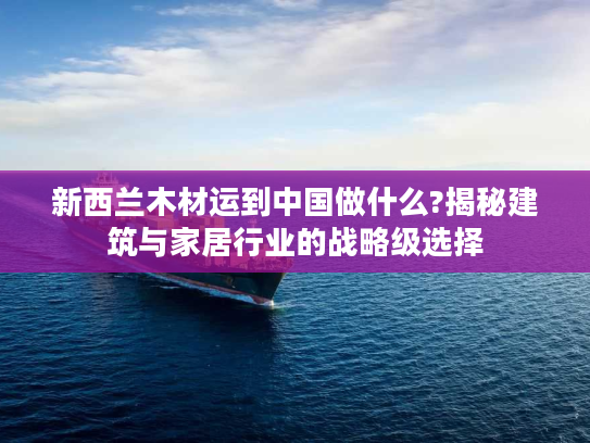新西兰木材运到中国做什么?揭秘建筑与家居行业的战略级选择