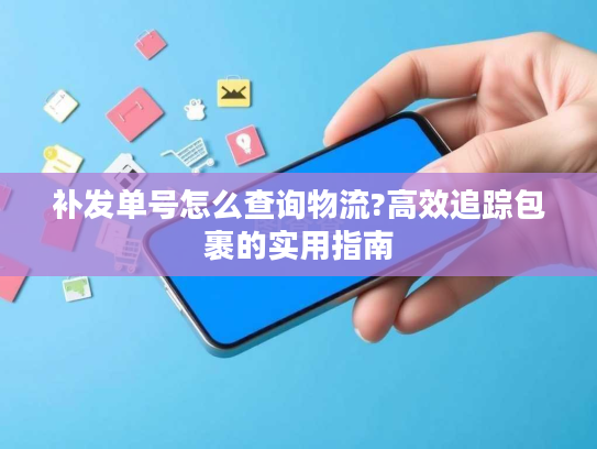 补发单号怎么查询物流?高效追踪包裹的实用指南
