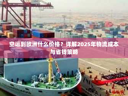 空运到欧洲什么价格？详解2025年物流成本与省钱策略