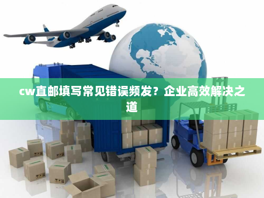 cw直邮填写常见错误频发?企业高效解决之道 cw直邮填写常见错误频发?企业高效解决之道