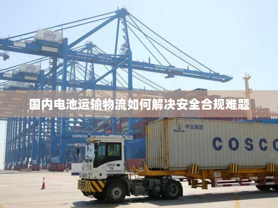 国内电池运输物流如何解决安全合规难题
