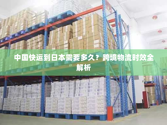 中国快运到日本需要多久?跨境物流时效全解析 中国快运到日本需要多久?跨境物流时效全解析