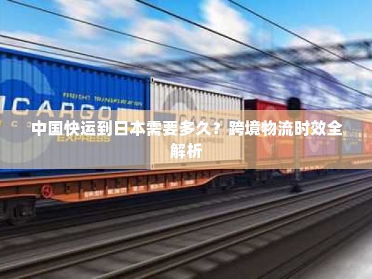中国快运到日本需要多久?跨境物流时效全解析 中国快运到日本需要多久?跨境物流时效全解析