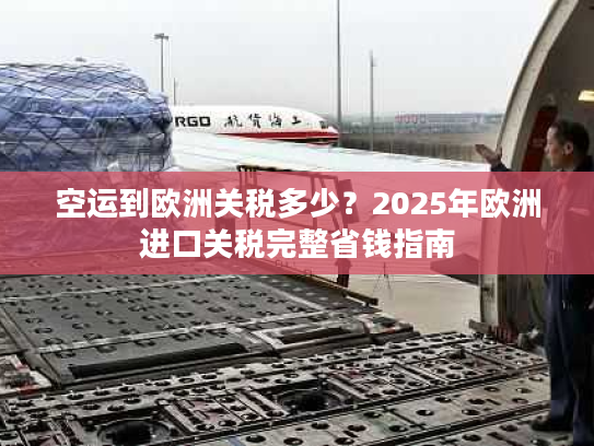 空运到欧洲关税多少？2025年欧洲进口关税完整省钱指南