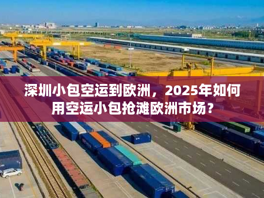 深圳小包空运到欧洲,2025年如何用空运小包抢滩欧洲市场? 深圳小包空运到欧洲,2025年如何用空运小包抢滩欧洲市场?