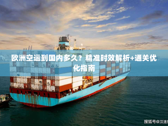 欧洲空运到国内多久?精准时效解析+通关优化指南 欧洲空运到国内多久?精准时效解析+通关优化指南