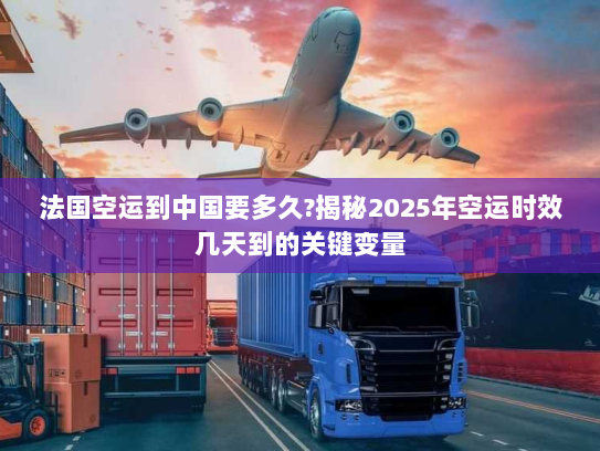 法国空运到中国要多久?揭秘2025年空运时效几天到的关键变量 法国空运到中国要多久?揭秘2025年空运时效几天到的关键变量