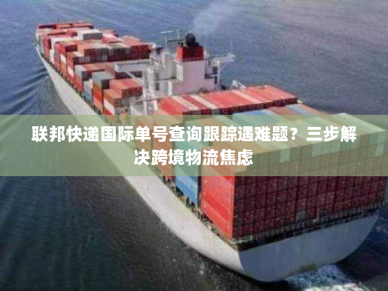 联邦快递国际单号查询跟踪遇难题?三步解决跨境物流焦虑 联邦快递国际单号查询跟踪遇难题?三步解决跨境物流焦虑