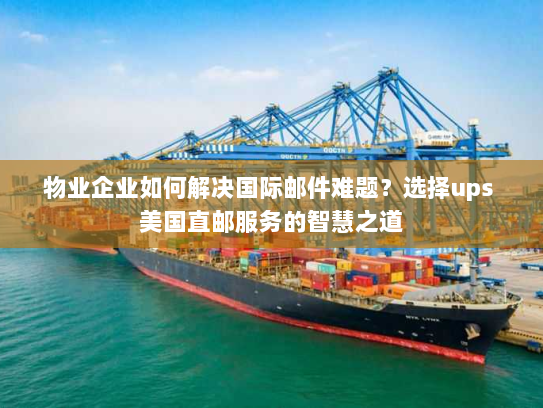物业企业如何解决国际邮件难题?选择ups 美国直邮服务的智慧之道 物业企业如何解决国际邮件难题?选择ups 美国直邮服务的智慧之道