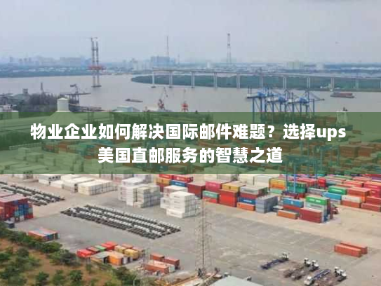 物业企业如何解决国际邮件难题?选择ups 美国直邮服务的智慧之道 物业企业如何解决国际邮件难题?选择ups 美国直邮服务的智慧之道
