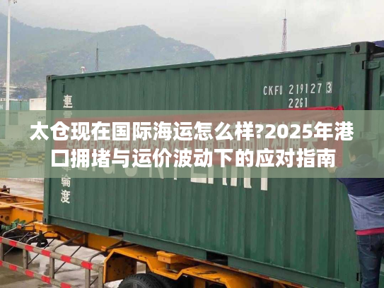 太仓现在国际海运怎么样?2025年港口拥堵与运价波动下的应对指南 太仓现在国际海运怎么样?2025年港口拥堵与运价波动下的应对指南
