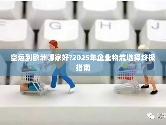 空运到欧洲哪家好?2025年企业物流选择终极指南 空运到欧洲哪家好?2025年企业物流选择终极指南