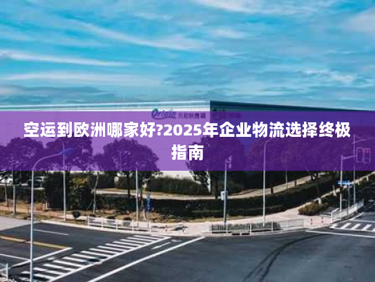 空运到欧洲哪家好?2025年企业物流选择终极指南 空运到欧洲哪家好?2025年企业物流选择终极指南