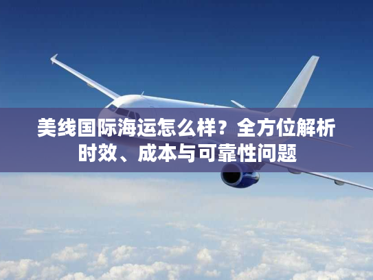 美线国际海运怎么样?全方位解析时效、成本与可靠性问题 美线国际海运怎么样?全方位解析时效、成本与可靠性问题
