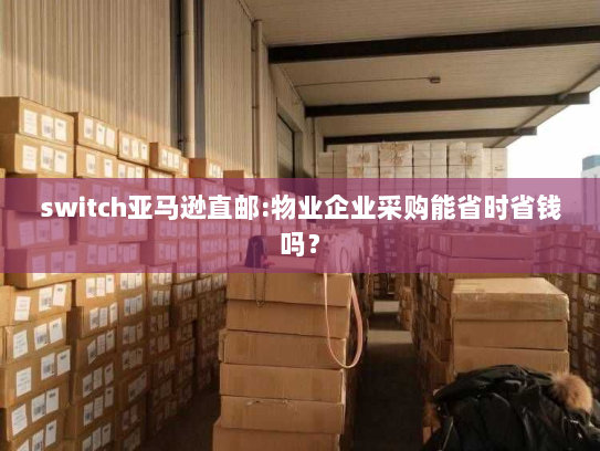 switch亚马逊直邮:物业企业采购能省时省钱吗? switch亚马逊直邮:物业企业采购能省时省钱吗?