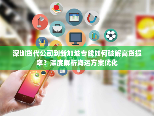 深圳货代公司到新加坡专线如何破解高货损率?深度解析海运方案优化 深圳货代公司到新加坡专线如何破解高货损率?深度解析海运方案优化