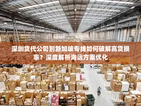 深圳货代公司到新加坡专线如何破解高货损率?深度解析海运方案优化 深圳货代公司到新加坡专线如何破解高货损率?深度解析海运方案优化