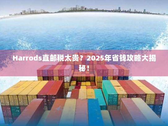 Harrods直邮税太贵?2025年省钱攻略大揭秘! Harrods直邮税太贵?2025年省钱攻略大揭秘!