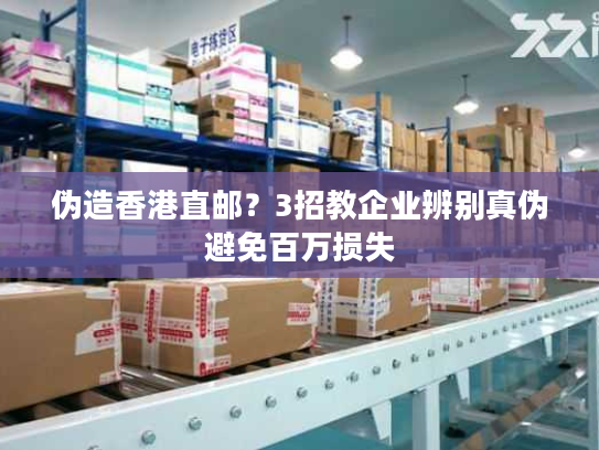 伪造香港直邮?3招教企业辨别真伪避免百万损失 伪造香港直邮?3招教企业辨别真伪避免百万损失