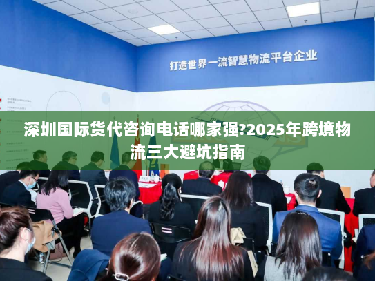 深圳国际货代咨询电话哪家强?2025年跨境物流三大避坑指南