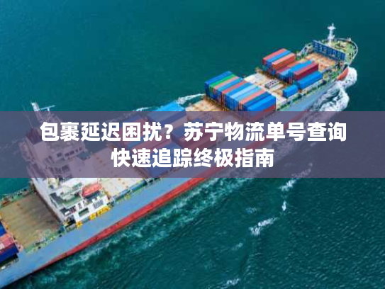 包裹延迟困扰?苏宁物流单号查询快速追踪终极指南 包裹延迟困扰?苏宁物流单号查询快速追踪终极指南