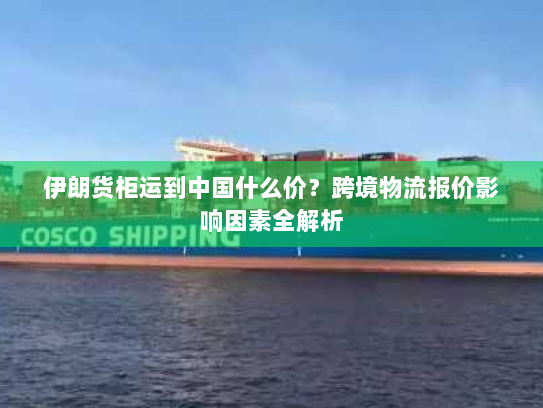 伊朗货柜运到中国什么价?跨境物流报价影响因素全解析 伊朗货柜运到中国什么价?跨境物流报价影响因素全解析