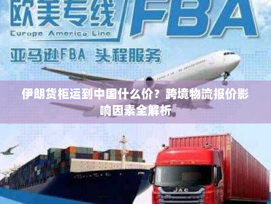 伊朗货柜运到中国什么价?跨境物流报价影响因素全解析 伊朗货柜运到中国什么价?跨境物流报价影响因素全解析