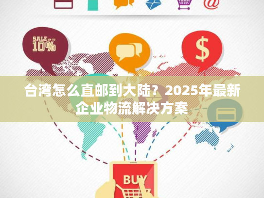 台湾怎么直邮到大陆?2025年最新企业物流解决方案 台湾怎么直邮到大陆?2025年最新企业物流解决方案