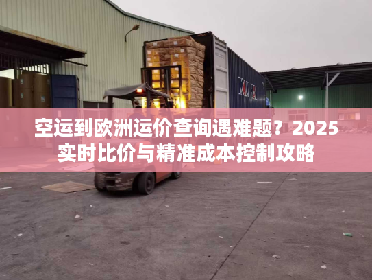 空运到欧洲运价查询遇难题？2025实时比价与精准成本控制攻略