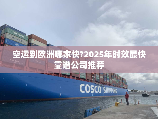空运到欧洲哪家快?2025年时效最快靠谱公司推荐 空运到欧洲哪家快?2025年时效最快靠谱公司推荐