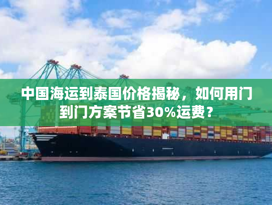 中国海运到泰国价格揭秘,如何用门到门方案节省30%运费? 中国海运到泰国价格揭秘,如何用门到门方案节省30%运费?