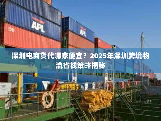 深圳电商货代哪家便宜?2025年深圳跨境物流省钱策略揭秘 深圳电商货代哪家便宜?2025年深圳跨境物流省钱策略揭秘