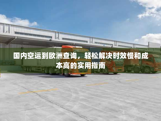 国内空运到欧洲查询,轻松解决时效慢和成本高的实用指南 国内空运到欧洲查询,轻松解决时效慢和成本高的实用指南