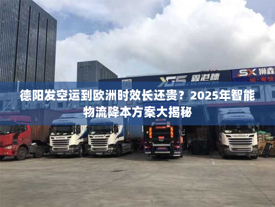 德阳发空运到欧洲时效长还贵？2025年智能物流降本方案大揭秘