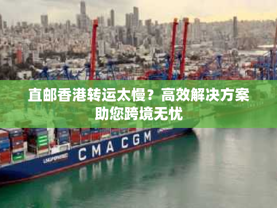 直邮香港转运太慢？高效解决方案助您跨境无忧