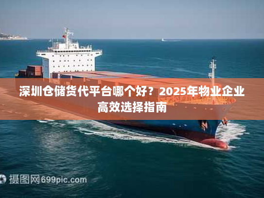 深圳仓储货代平台哪个好?2025年物业企业高效选择指南 深圳仓储货代平台哪个好?2025年物业企业高效选择指南