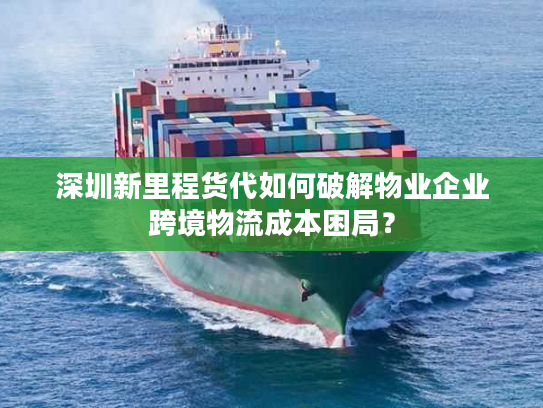 深圳新里程货代如何破解物业企业跨境物流成本困局? 深圳新里程货代如何破解物业企业跨境物流成本困局?