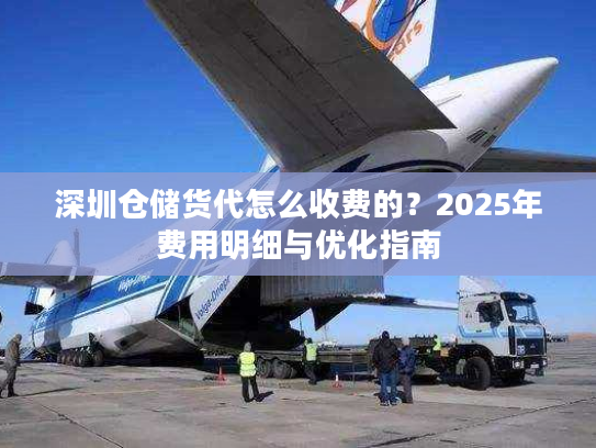 深圳仓储货代怎么收费的？2025年费用明细与优化指南