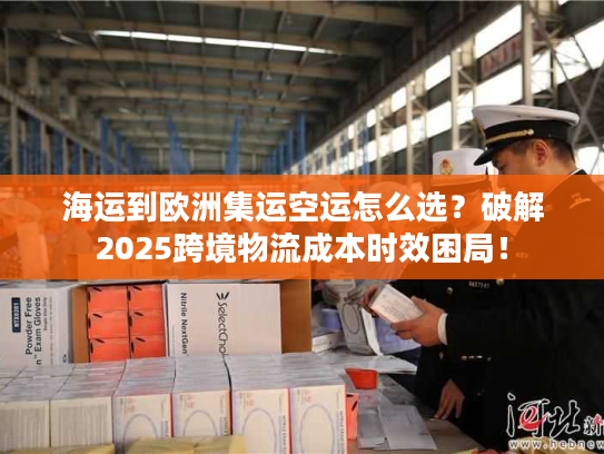 海运到欧洲集运空运怎么选?破解2025跨境物流成本时效困局! 海运到欧洲集运空运怎么选?破解2025跨境物流成本时效困局!